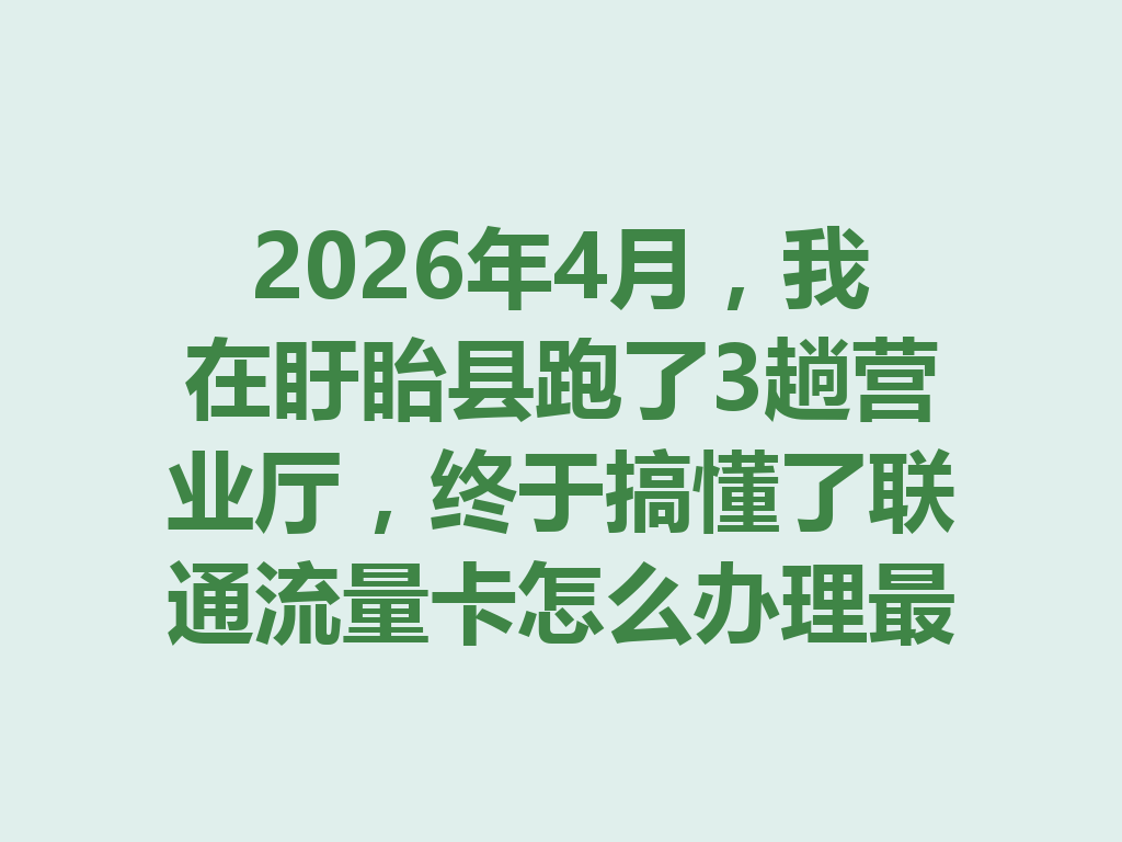 2026年4月，我在盱眙县跑了3趟营业厅，终于搞懂了联通流量卡怎么办理最靠谱