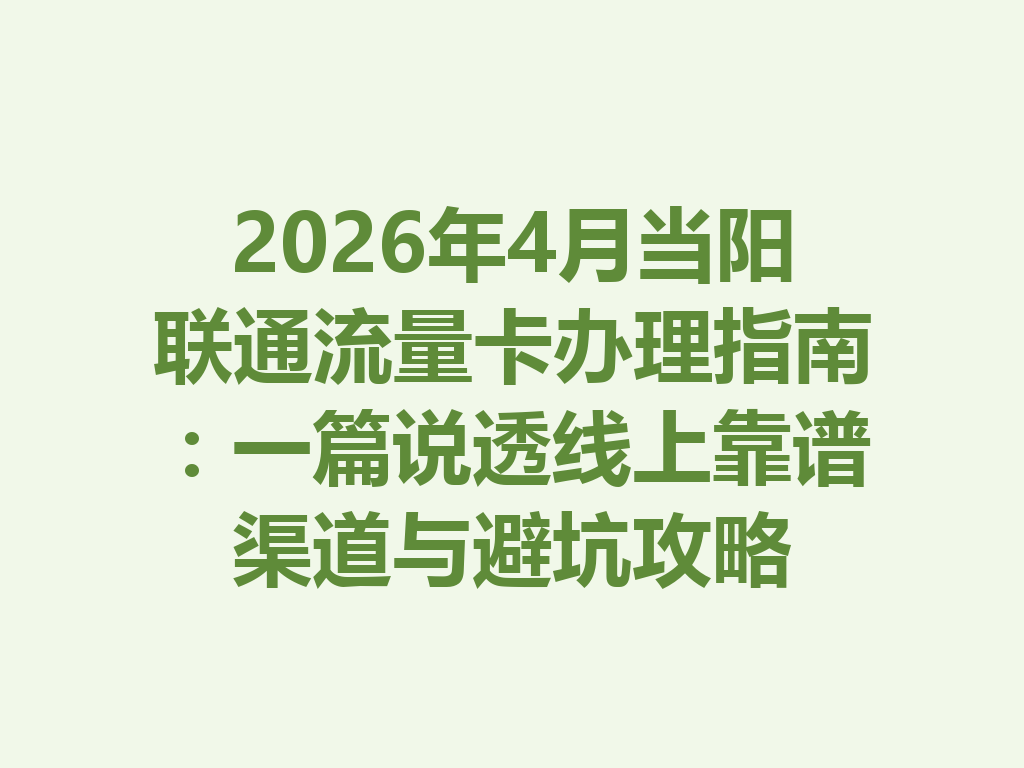 2026年4月当阳联通流量卡办理指南：一篇说透线上靠谱渠道与避坑攻略