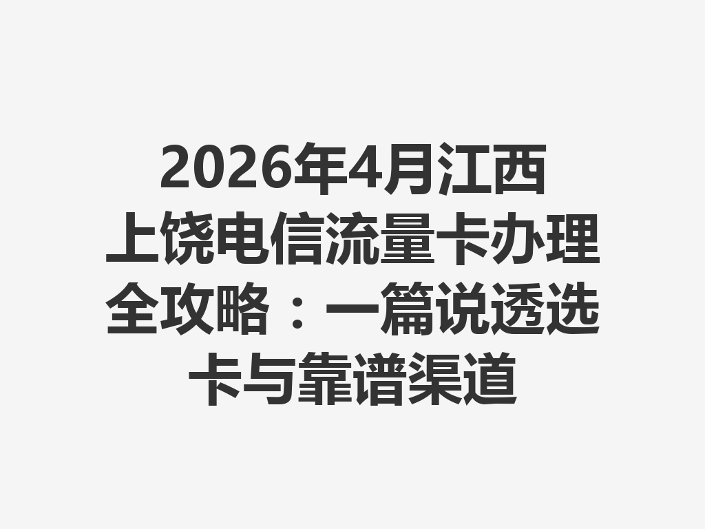 2026年4月江西上饶电信流量卡办理全攻略：一篇说透选卡与靠谱渠道