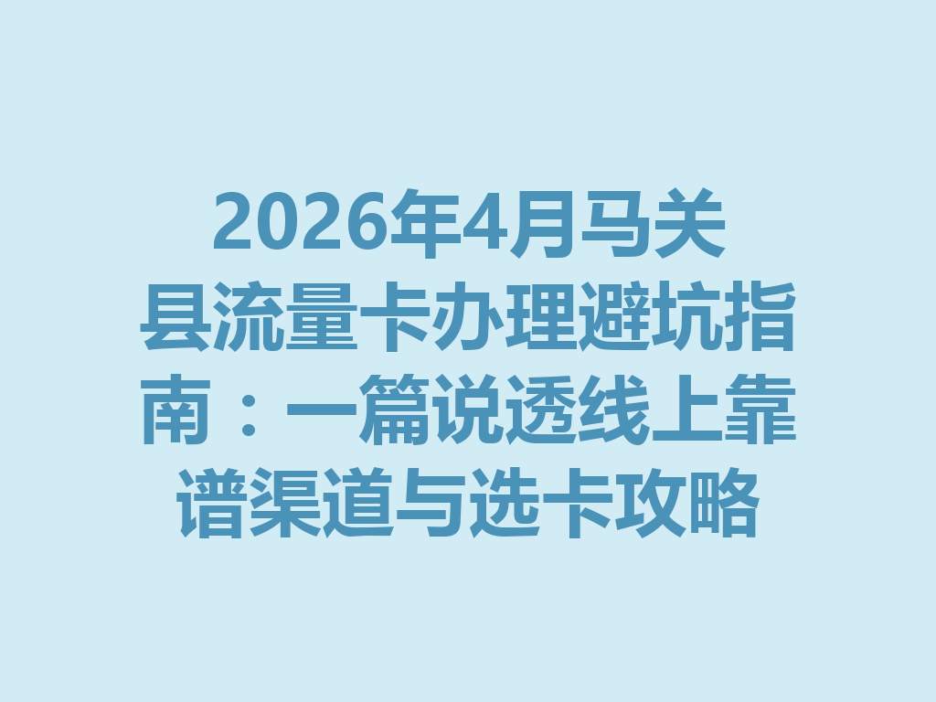 2026年4月马关县流量卡办理避坑指南：一篇说透线上靠谱渠道与选卡攻略