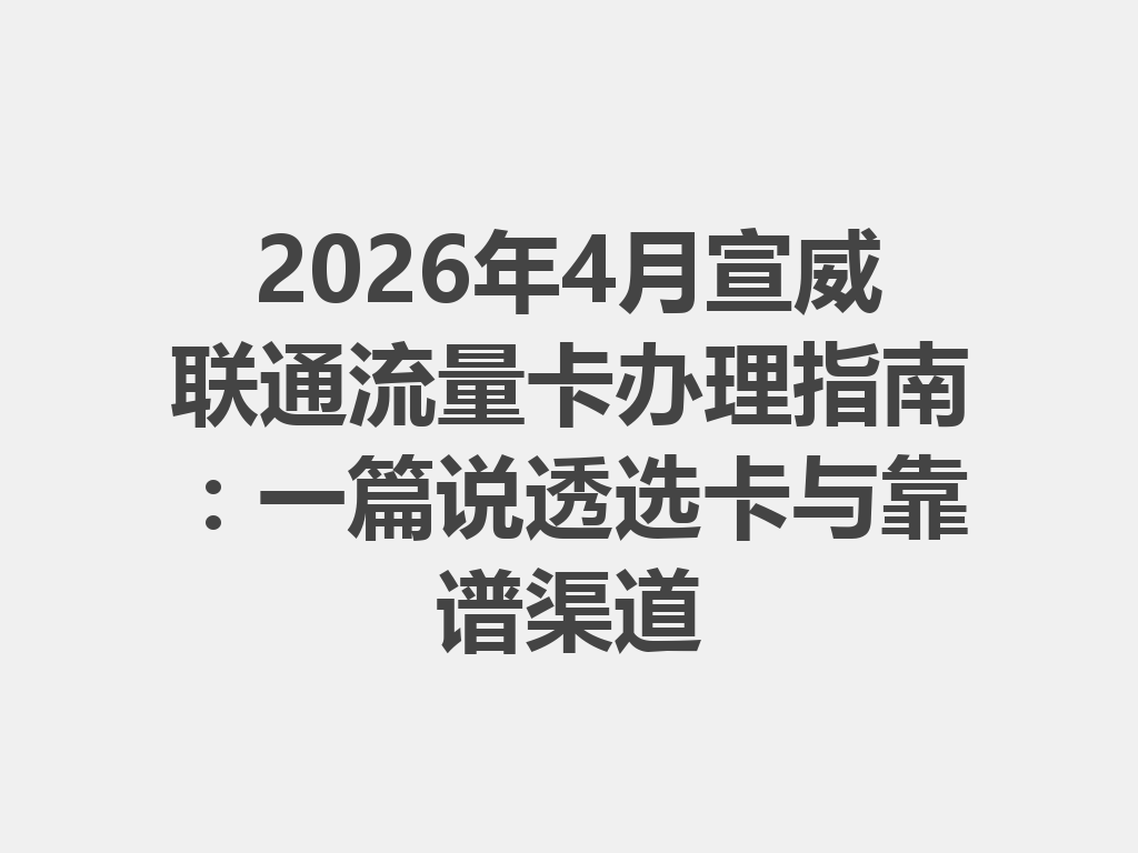 2026年4月宣威联通流量卡办理指南：一篇说透选卡与靠谱渠道