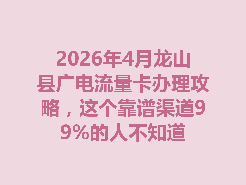 2026年4月龙山县广电流量卡办理攻略，这个靠谱渠道99%的人不知道