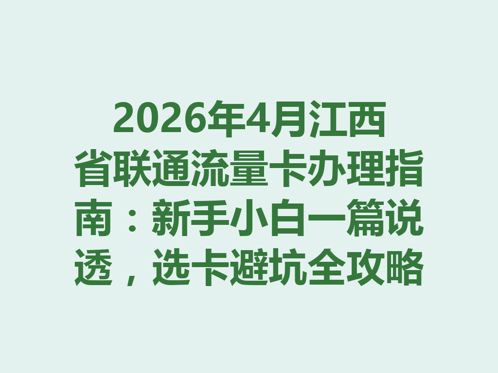 2026年4月江西省联通流量卡办理指南：新手小白一篇说透，选卡避坑全攻略