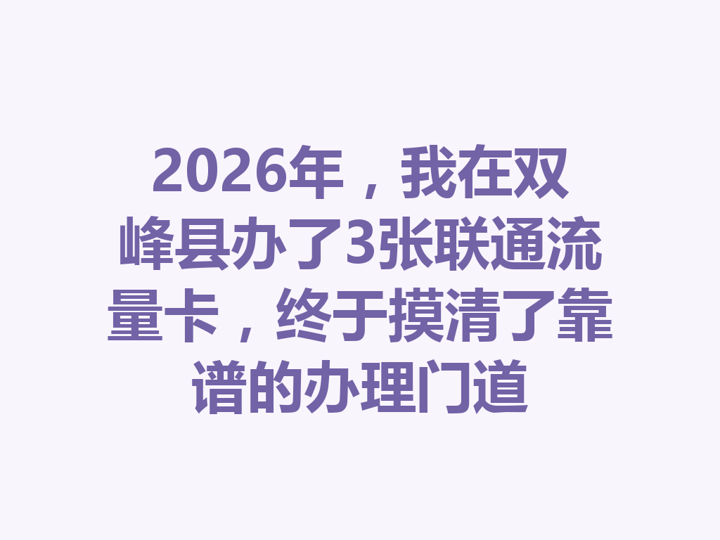 2026年，我在双峰县办了3张联通流量卡，终于摸清了靠谱的办理门道