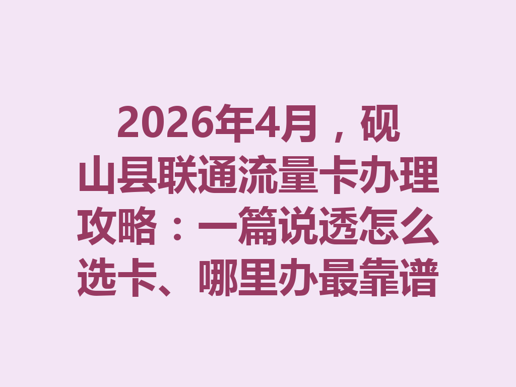 2026年4月，砚山县联通流量卡办理攻略：一篇说透怎么选卡、哪里办最靠谱