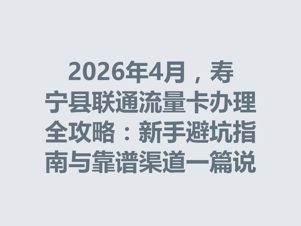 2026年4月，寿宁县联通流量卡办理全攻略：新手避坑指南与靠谱渠道一篇说透