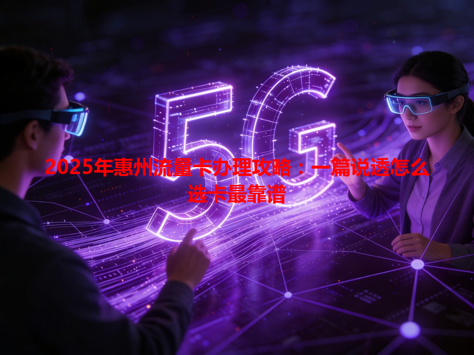 2025年惠州流量卡办理攻略：一篇说透怎么选卡最靠谱