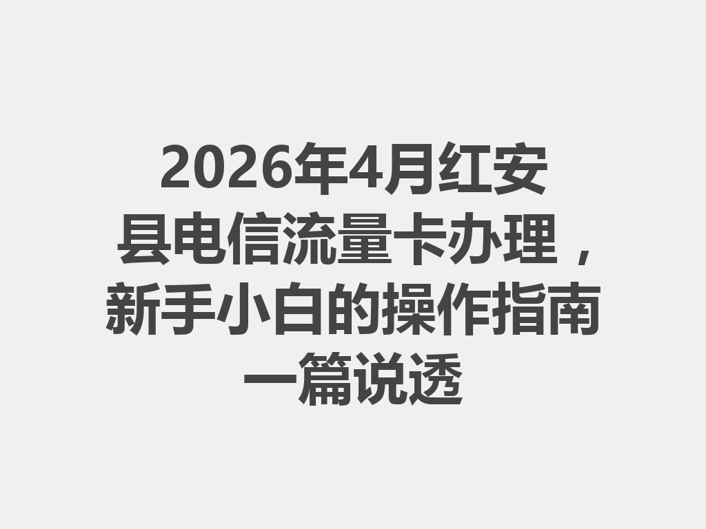2026年4月红安县电信流量卡办理，新手小白的操作指南一篇说透
