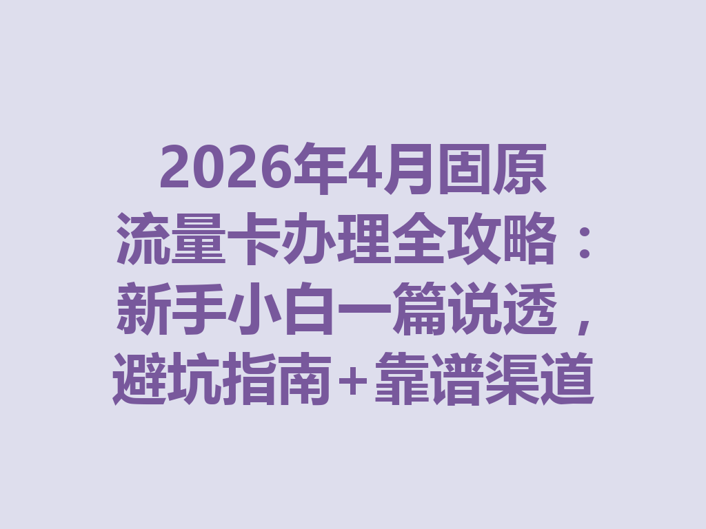 2026年4月固原流量卡办理全攻略：新手小白一篇说透，避坑指南+靠谱渠道