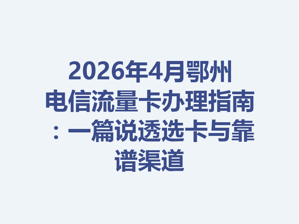 2026年4月鄂州电信流量卡办理指南：一篇说透选卡与靠谱渠道