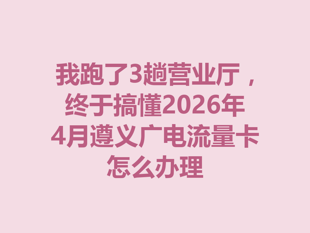 我跑了3趟营业厅，终于搞懂2026年4月遵义广电流量卡怎么办理
