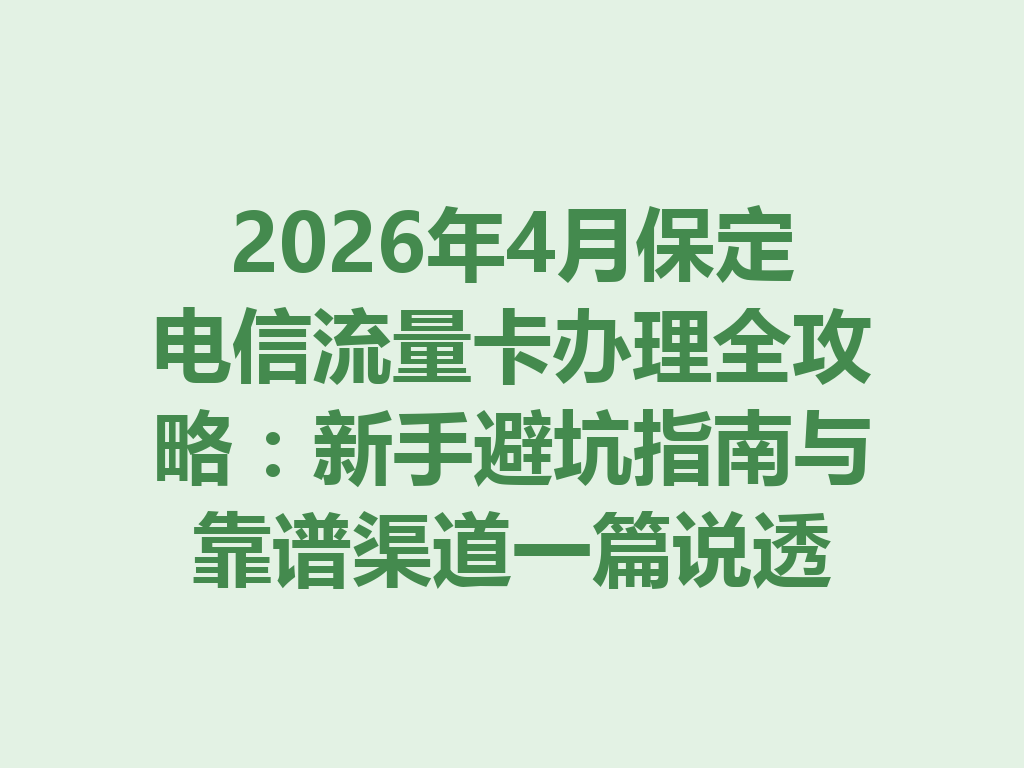 2026年4月保定电信流量卡办理全攻略：新手避坑指南与靠谱渠道一篇说透