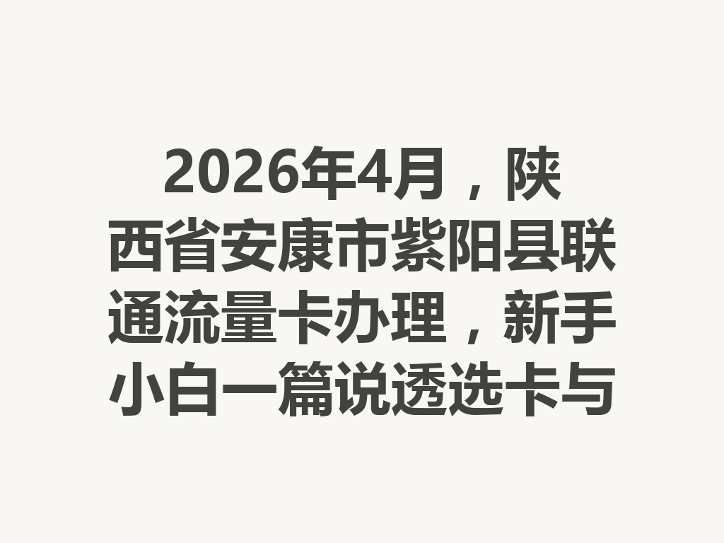 2026年4月，陕西省安康市紫阳县联通流量卡办理，新手小白一篇说透选卡与避坑攻略