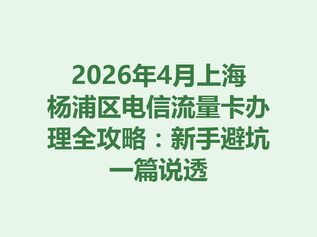 2026年4月上海杨浦区电信流量卡办理全攻略：新手避坑一篇说透