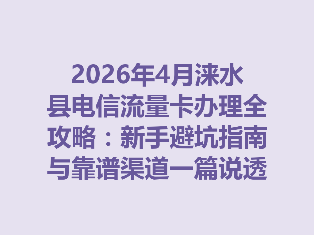2026年4月涞水县电信流量卡办理全攻略：新手避坑指南与靠谱渠道一篇说透