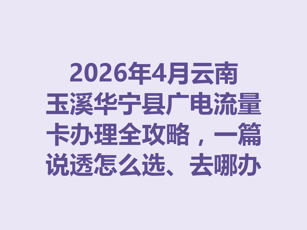 2026年4月云南玉溪华宁县广电流量卡办理全攻略，一篇说透怎么选、去哪办才靠谱