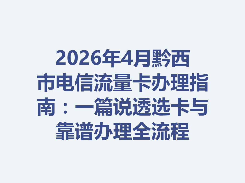 2026年4月黔西市电信流量卡办理指南：一篇说透选卡与靠谱办理全流程