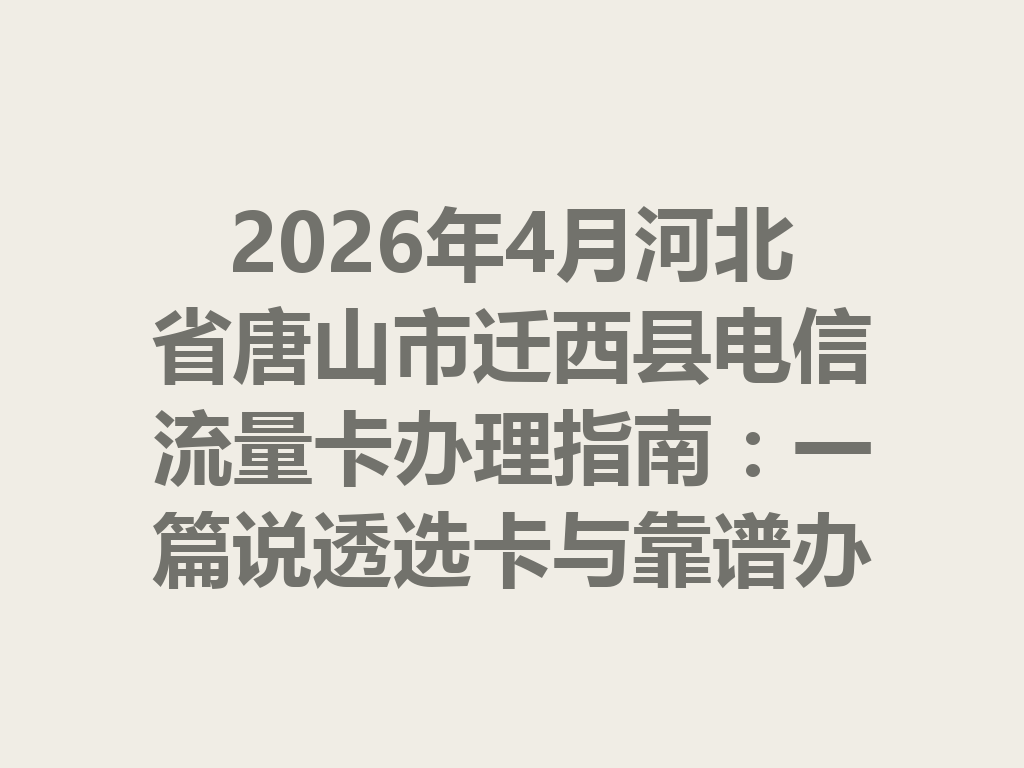 2026年4月河北省唐山市迁西县电信流量卡办理指南：一篇说透选卡与靠谱办理全流程