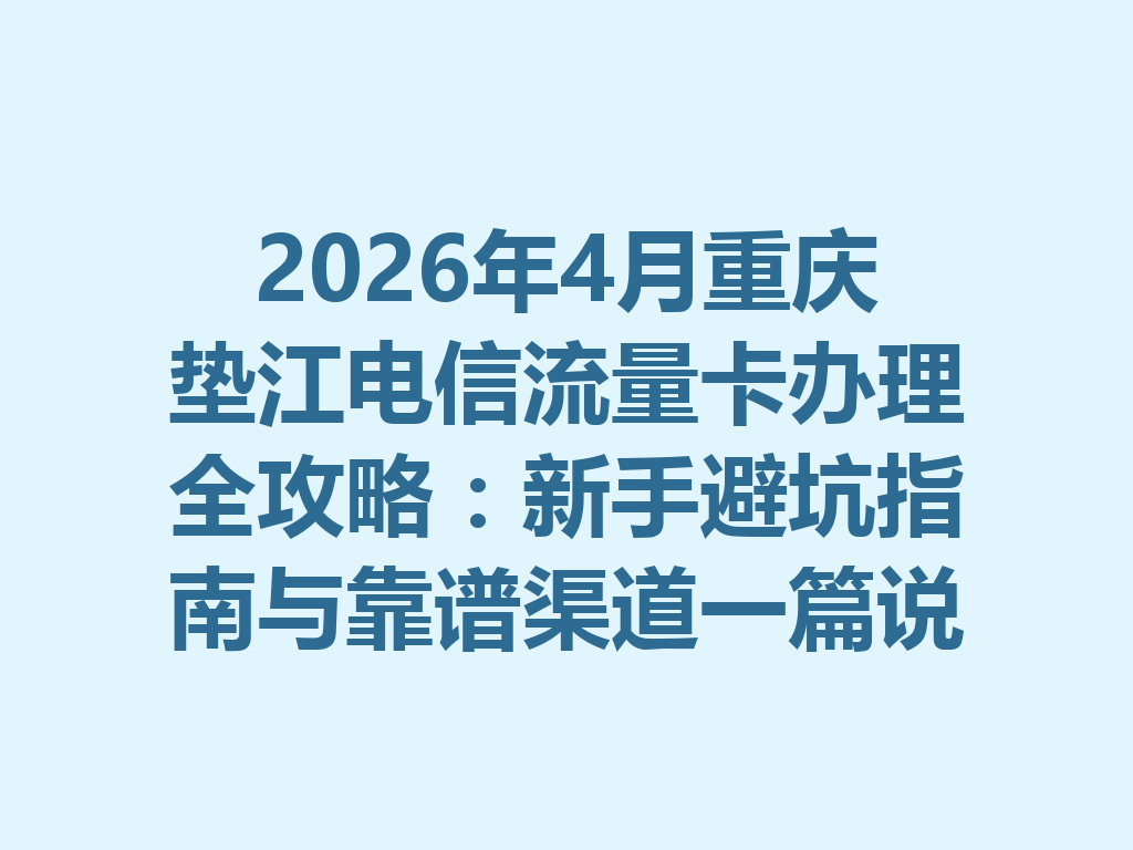 2026年4月重庆垫江电信流量卡办理全攻略：新手避坑指南与靠谱渠道一篇说透