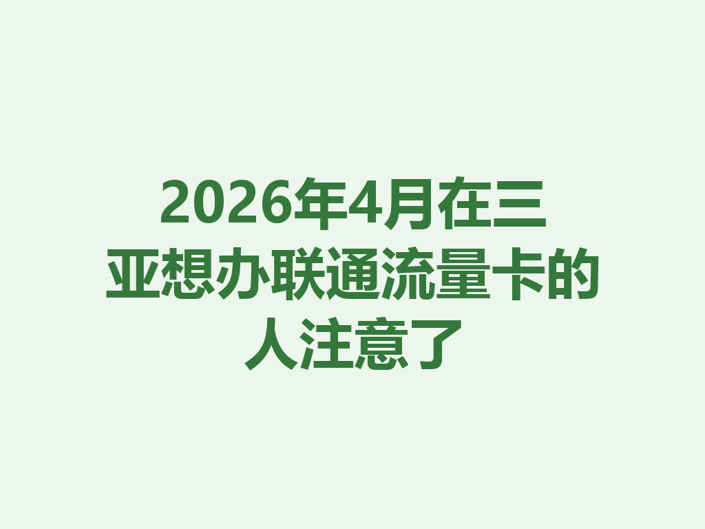 2026年4月在三亚想办联通流量卡的人注意了