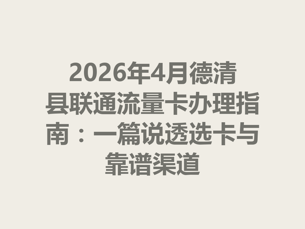 2026年4月德清县联通流量卡办理指南：一篇说透选卡与靠谱渠道