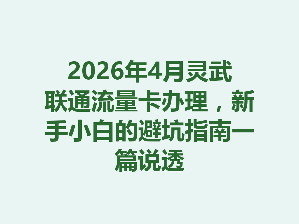 2026年4月灵武联通流量卡办理，新手小白的避坑指南一篇说透