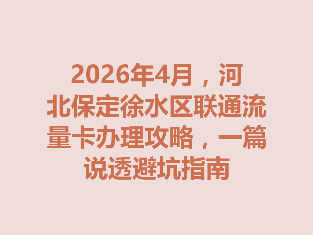 2026年4月，河北保定徐水区联通流量卡办理攻略，一篇说透避坑指南