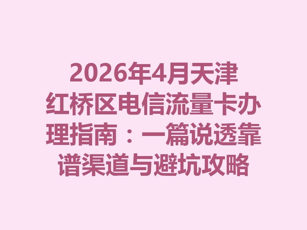 2026年4月天津红桥区电信流量卡办理指南:一篇说透靠谱渠道与避坑攻略