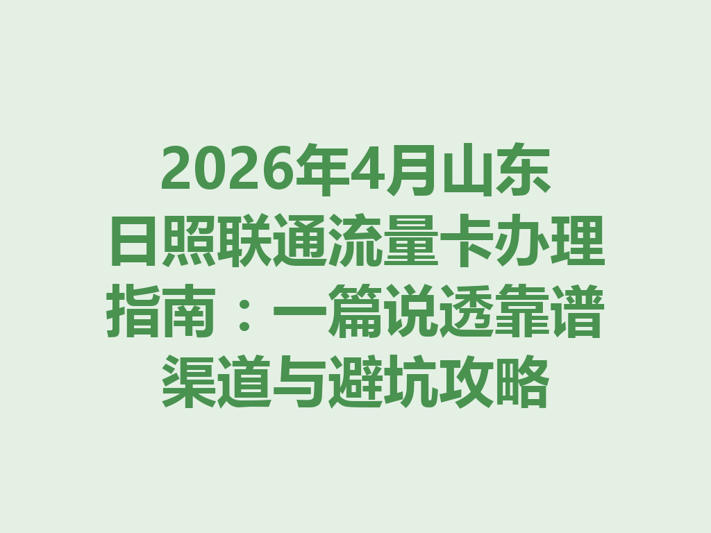 2026年4月山东日照联通流量卡办理指南：一篇说透靠谱渠道与避坑攻略