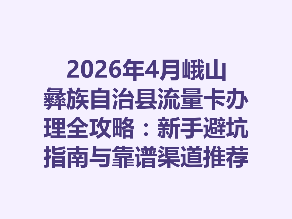 2026年4月峨山彝族自治县流量卡办理全攻略：新手避坑指南与靠谱渠道推荐