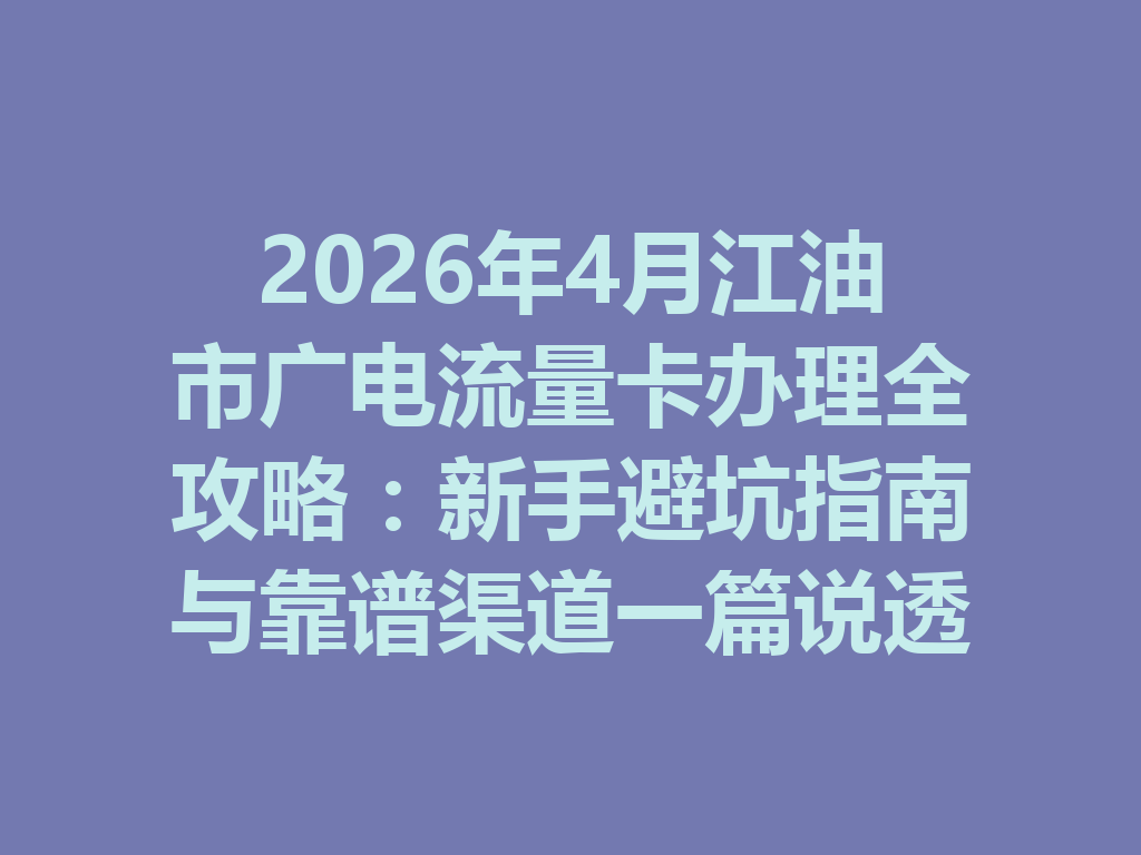 2026年4月江油市广电流量卡办理全攻略：新手避坑指南与靠谱渠道一篇说透