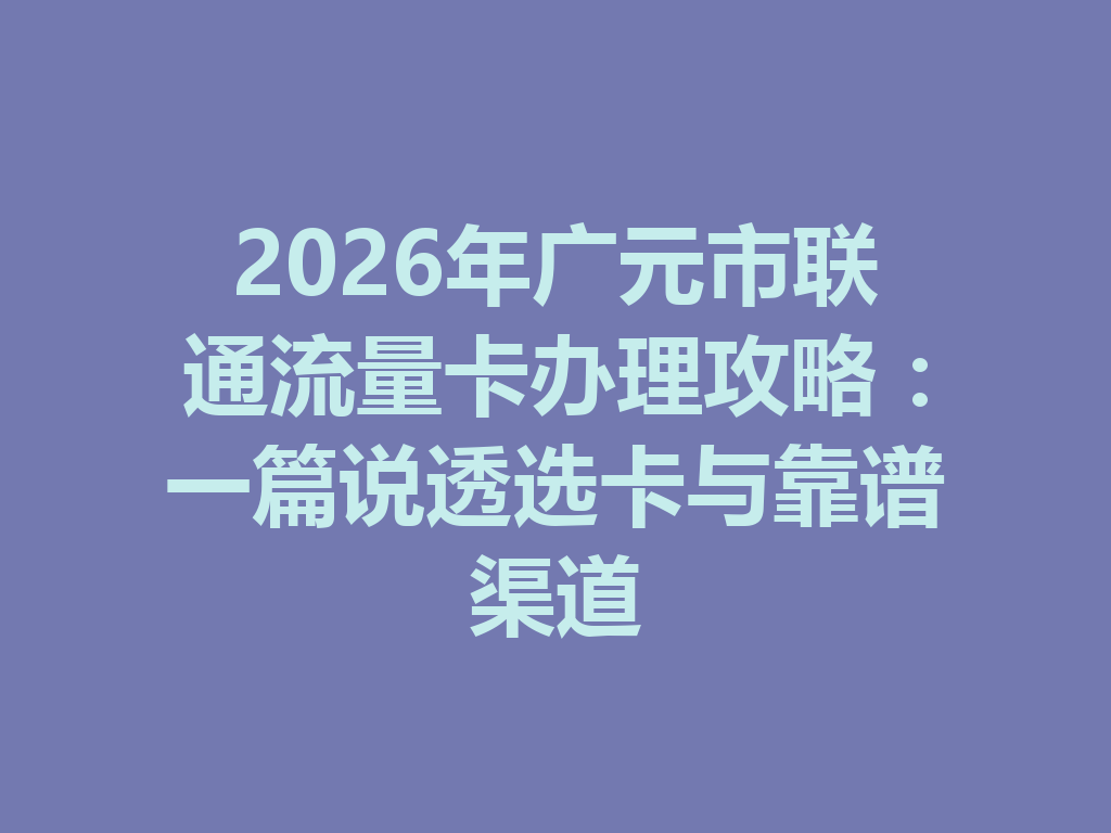 2026年广元市联通流量卡办理攻略：一篇说透选卡与靠谱渠道