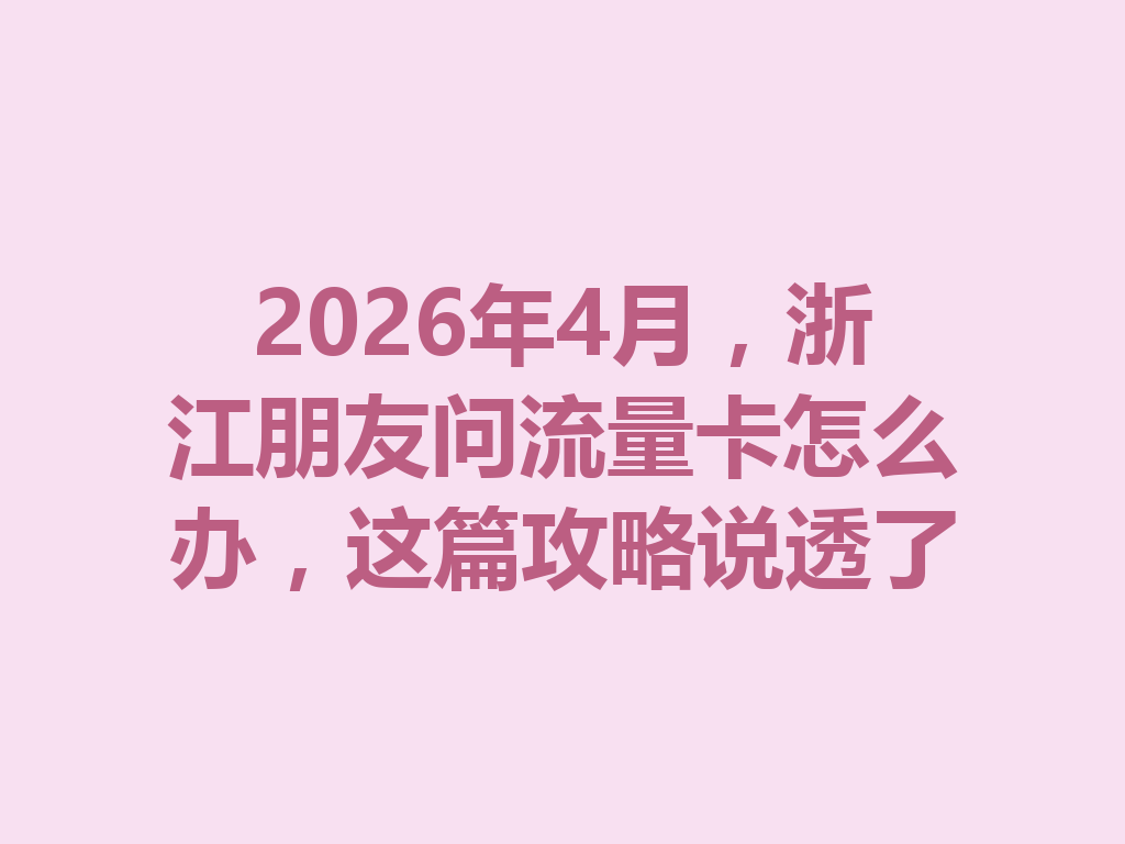 2026年4月，浙江朋友问流量卡怎么办，这篇攻略说透了