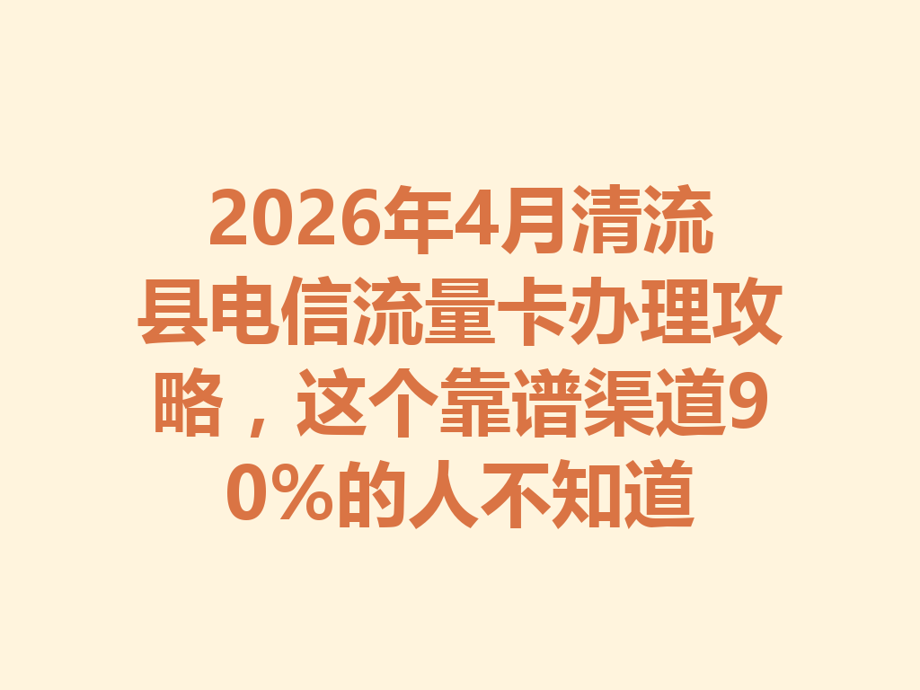 2026年4月清流县电信流量卡办理攻略，这个靠谱渠道90%的人不知道