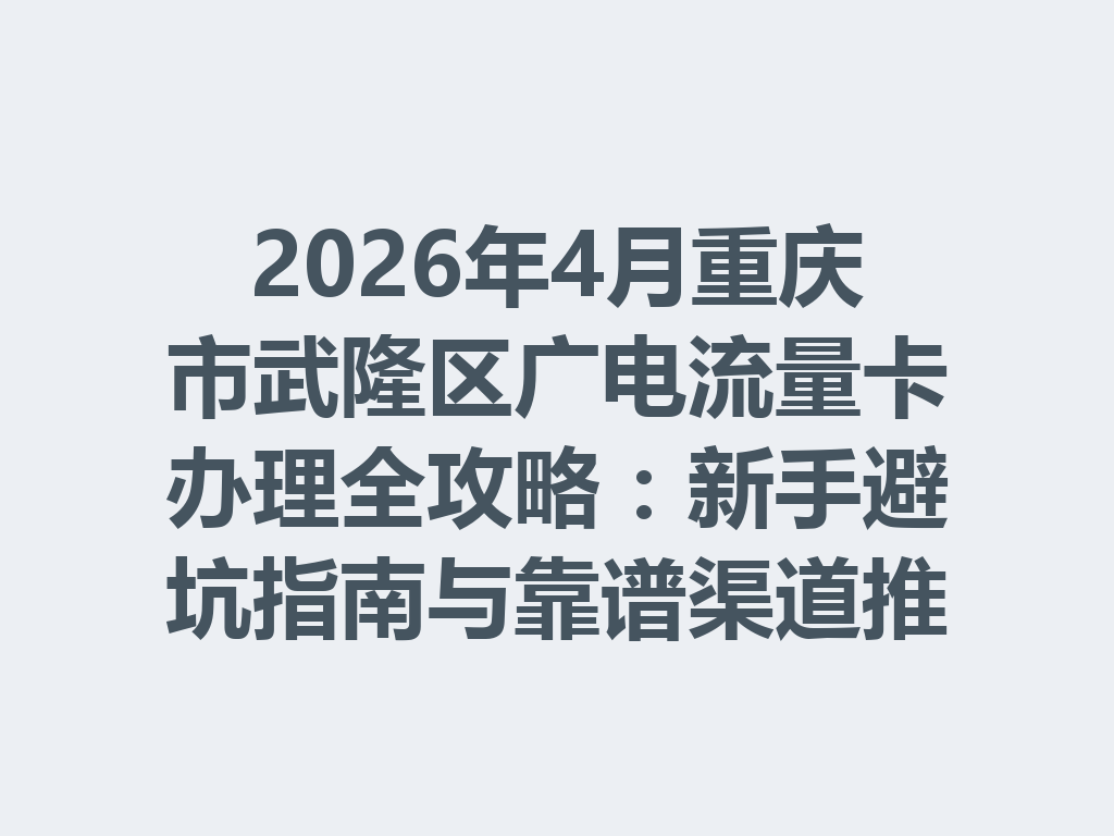 2026年4月重庆市武隆区广电流量卡办理全攻略：新手避坑指南与靠谱渠道推荐