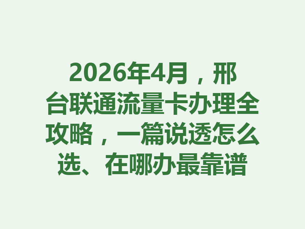 2026年4月，邢台联通流量卡办理全攻略，一篇说透怎么选、在哪办最靠谱