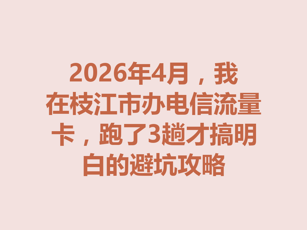 2026年4月，我在枝江市办电信流量卡，跑了3趟才搞明白的避坑攻略