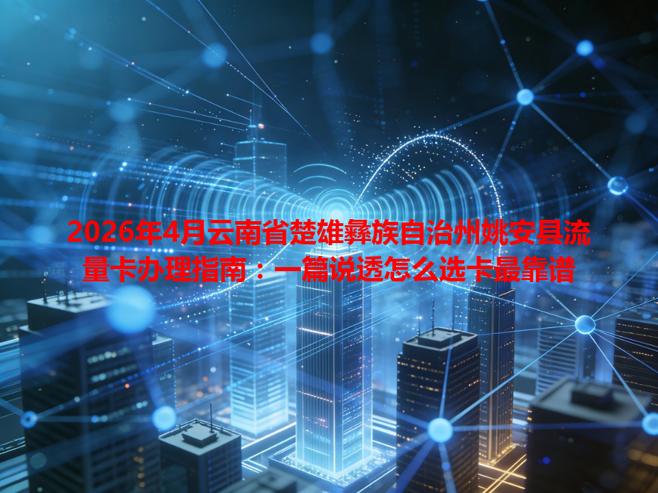 2026年4月云南省楚雄彝族自治州姚安县流量卡办理指南：一篇说透怎么选卡最靠谱