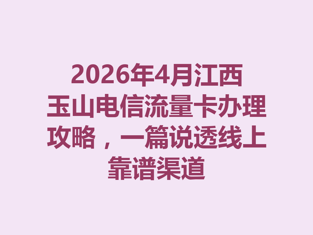 2026年4月江西玉山电信流量卡办理攻略，一篇说透线上靠谱渠道