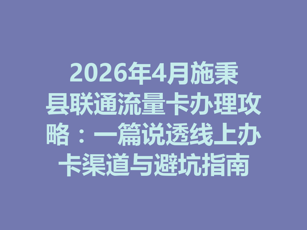 2026年4月施秉县联通流量卡办理攻略:一篇说透线上办卡渠道与避坑指南