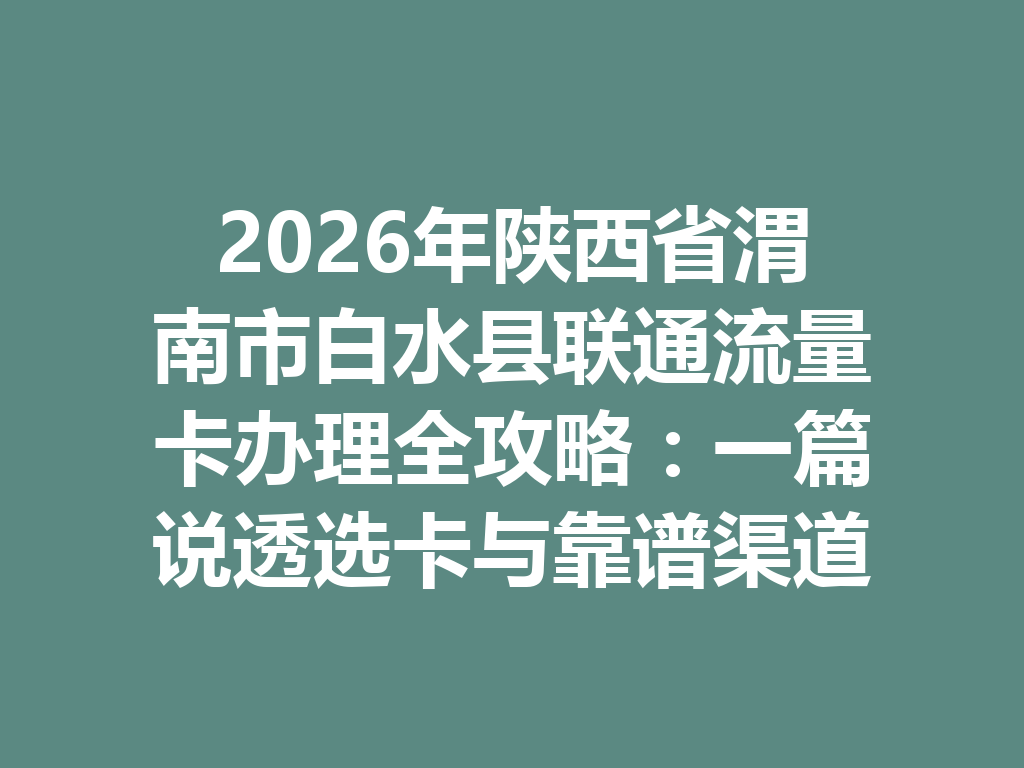 2026年陕西省渭南市白水县联通流量卡办理全攻略：一篇说透选卡与靠谱渠道
