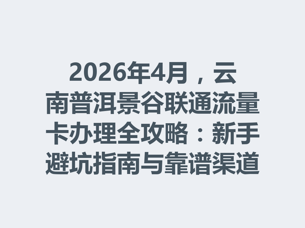 2026年4月，云南普洱景谷联通流量卡办理全攻略：新手避坑指南与靠谱渠道