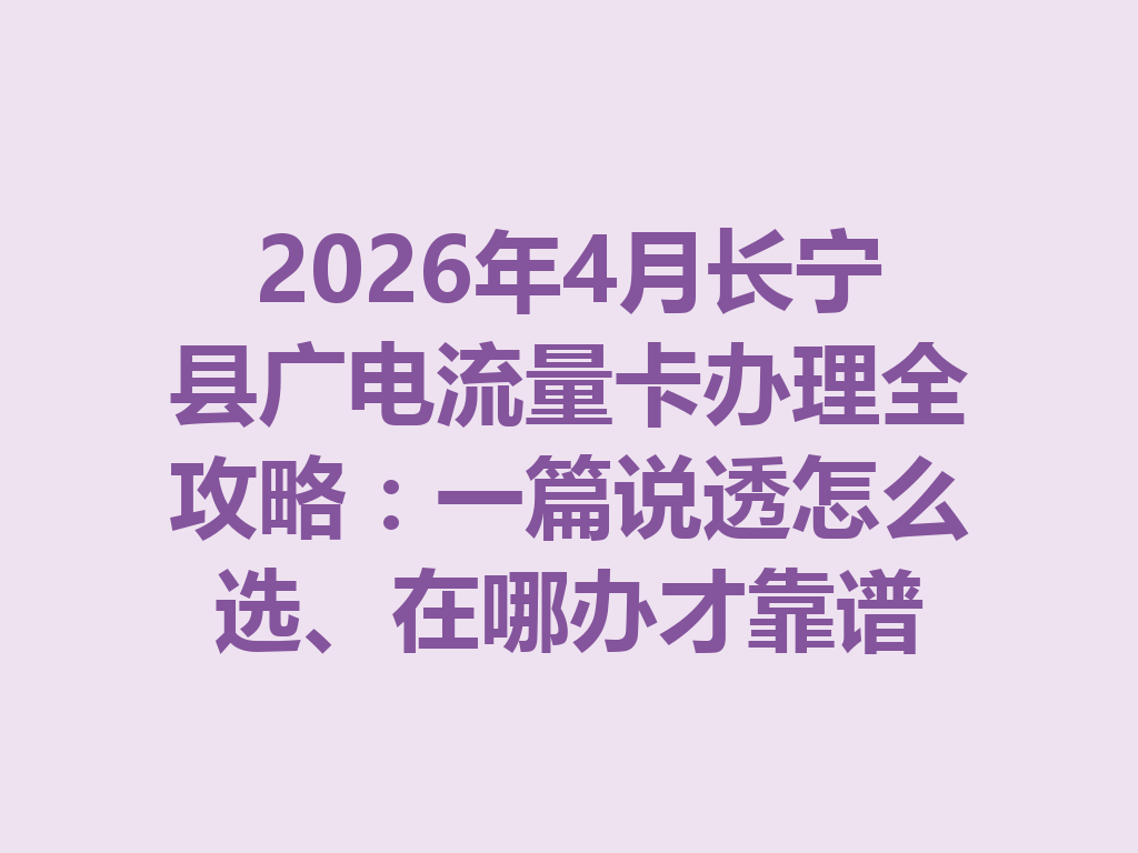 2026年4月长宁县广电流量卡办理全攻略：一篇说透怎么选、在哪办才靠谱