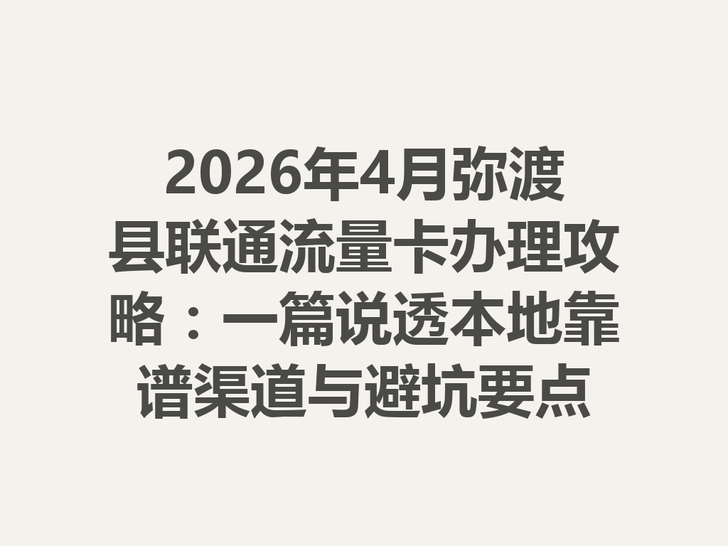 2026年4月弥渡县联通流量卡办理攻略：一篇说透本地靠谱渠道与避坑要点