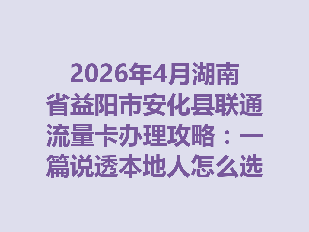 2026年4月湖南省益阳市安化县联通流量卡办理攻略：一篇说透本地人怎么选最划算