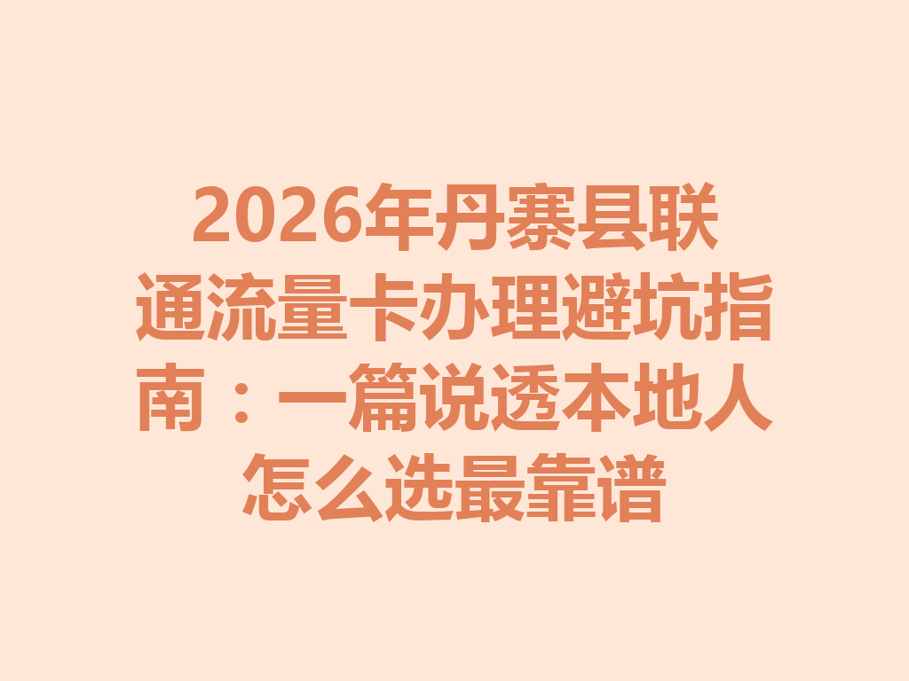 2026年丹寨县联通流量卡办理避坑指南：一篇说透本地人怎么选最靠谱