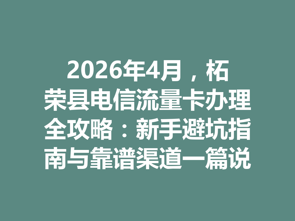 2026年4月，柘荣县电信流量卡办理全攻略：新手避坑指南与靠谱渠道一篇说透