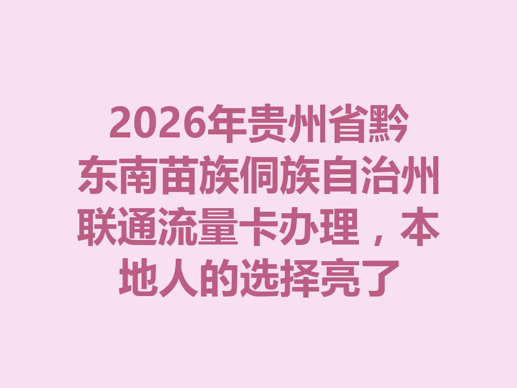 2026年贵州省黔东南苗族侗族自治州联通流量卡办理，本地人的选择亮了