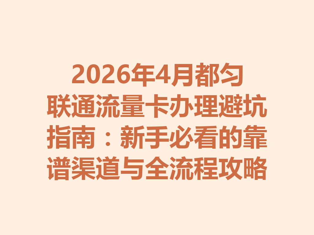 2026年4月都匀联通流量卡办理避坑指南：新手必看的靠谱渠道与全流程攻略