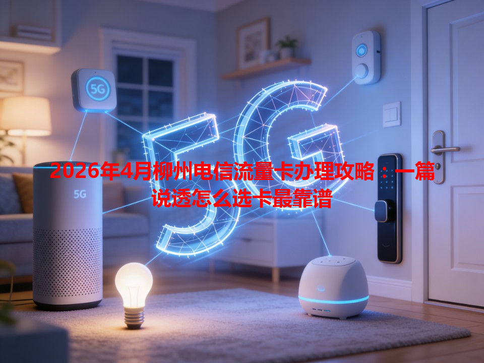 2026年4月柳州电信流量卡办理攻略：一篇说透怎么选卡最靠谱